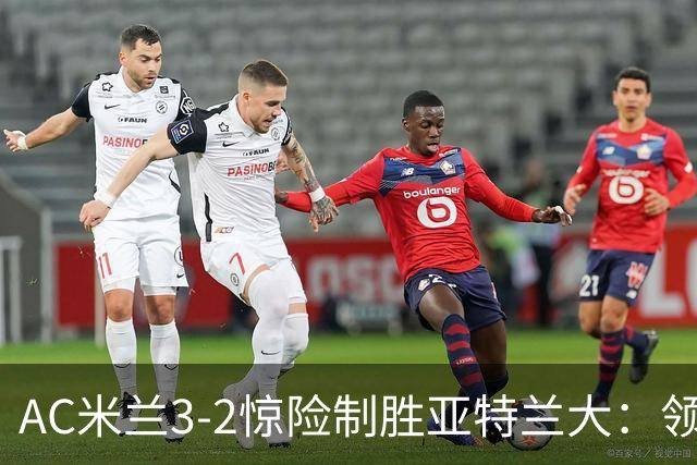 AC米兰3-2惊险制胜亚特兰大：领先后失控，拉比奥成关键英雄